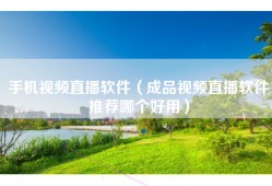 手机视频直播软件（成品视频直播软件推荐哪个好用）