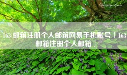 163 邮箱注册个人邮箱网易手机账号「163 邮箱注册个人邮箱」