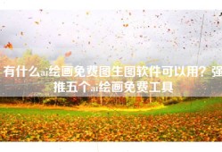 有什么ai绘画免费图生图软件可以用？强推五个ai绘画免费工具