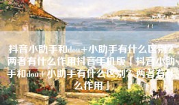 抖音小助手和dou+小助手有什么区别？两者有什么作用抖音手机版「抖音小助手和dou+小助手有什么区别？两者有什么作用」