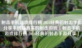 射击手机游戏排行榜 2024经典的射击手游分享手机最真实的射击游戏「射击手机游戏排行榜 2024经典的射击手游分享」