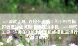 adb调试工具--连接在电脑上的手机或模拟器进行调试操作adb连接手机「adb调试工具--连接在电脑上的手机或模拟器进行调试操作」
