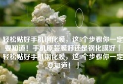 轻松贴好手机钢化膜，这5个步骤你一定要知道！手机原装膜好还是钢化膜好「轻松贴好手机钢化膜，这5个步骤你一定要知道！」