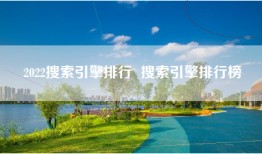 2022搜索引擎排行  搜索引擎排行榜