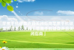 苹果手机键盘声音关闭指南苹果手机键盘声音怎么关闭「苹果手机键盘声音关闭指南」