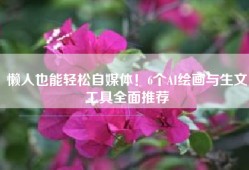 懒人也能轻松自媒体！6个AI绘画与生文工具全面推荐