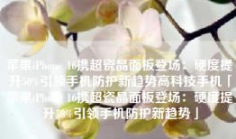 苹果iPhone 16携超瓷晶面板登场：硬度提升50%引领手机防护新趋势高科技手机「苹果iPhone 16携超瓷晶面板登场：硬度提升50%引领手机防护新趋势」