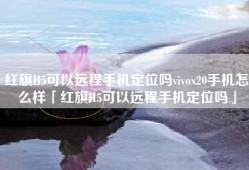 红旗H5可以远程手机定位吗vivox20手机怎么样「红旗H5可以远程手机定位吗」