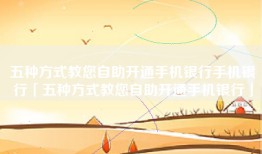 五种方式教您自助开通手机银行手机银行「五种方式教您自助开通手机银行」