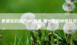 更便宜的国产HPV疫苗 第一批接种地在这里