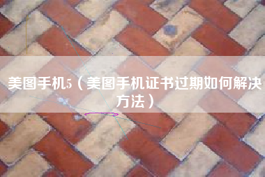 美图手机5（美图手机证书过期如何解决方法）
