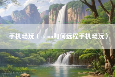 手机畅玩（steam如何远程手机畅玩）