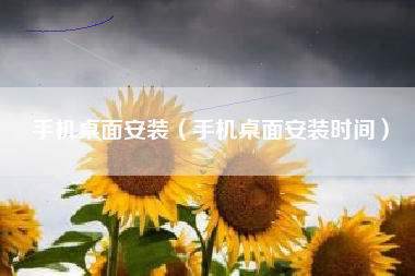 手机桌面安装（手机桌面安装时间）